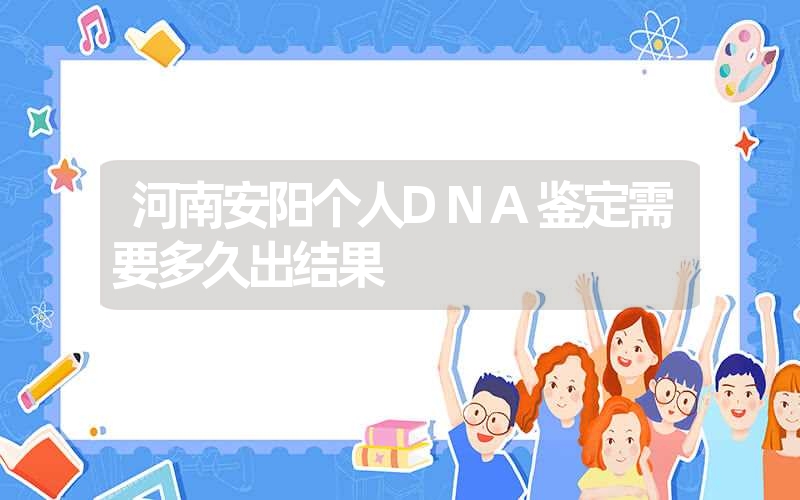 河南安阳个人DNA鉴定需要多久出结果