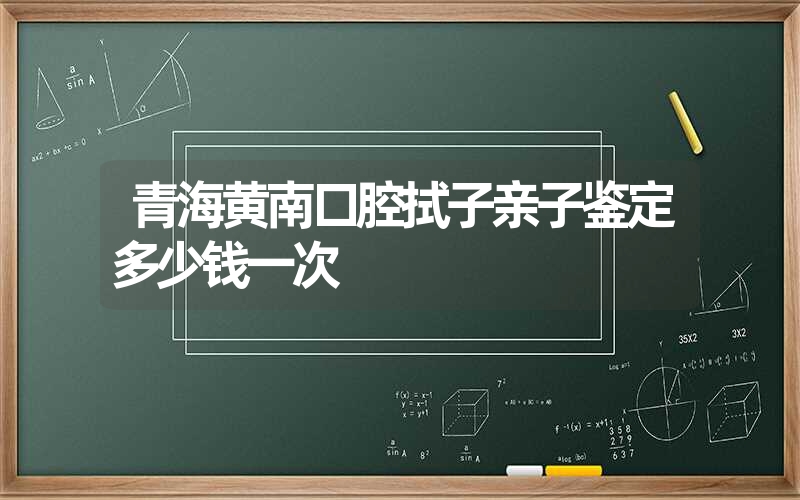 青海黄南口腔拭子亲子鉴定多少钱一次