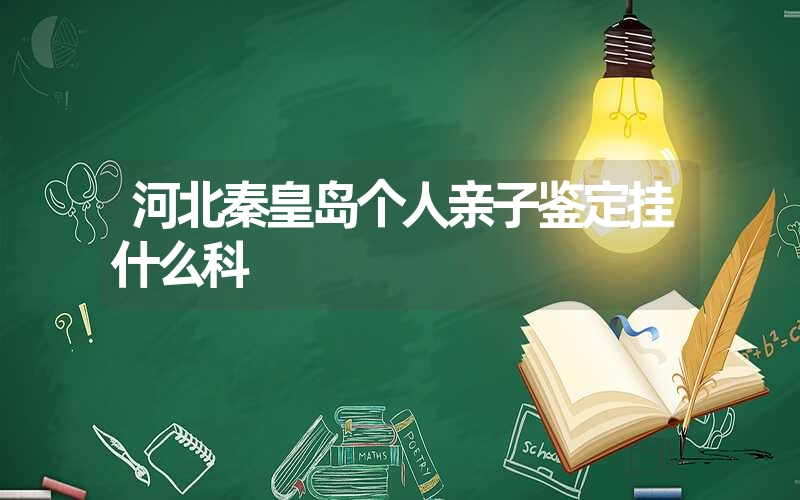 河北秦皇岛个人亲子鉴定挂什么科