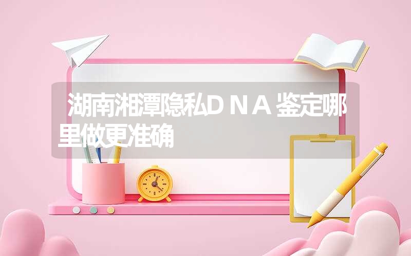 湖南湘潭隐私DNA鉴定哪里做更准确