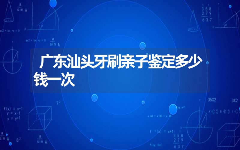 广东汕头牙刷亲子鉴定多少钱一次