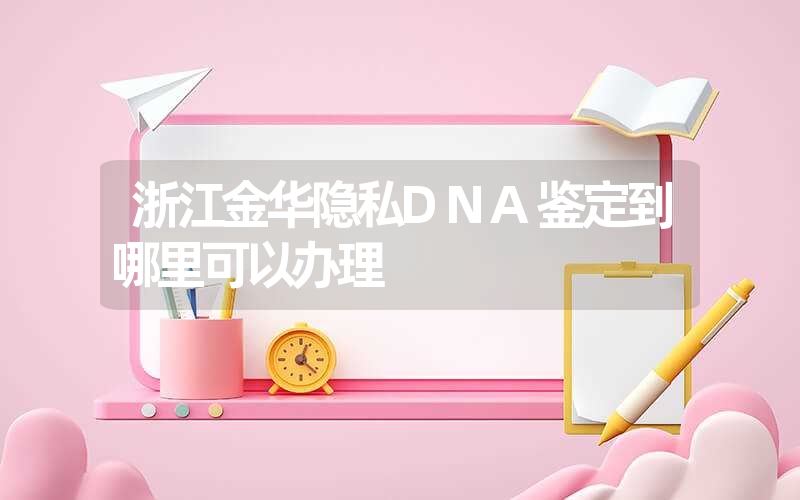 浙江金华隐私DNA鉴定到哪里可以办理