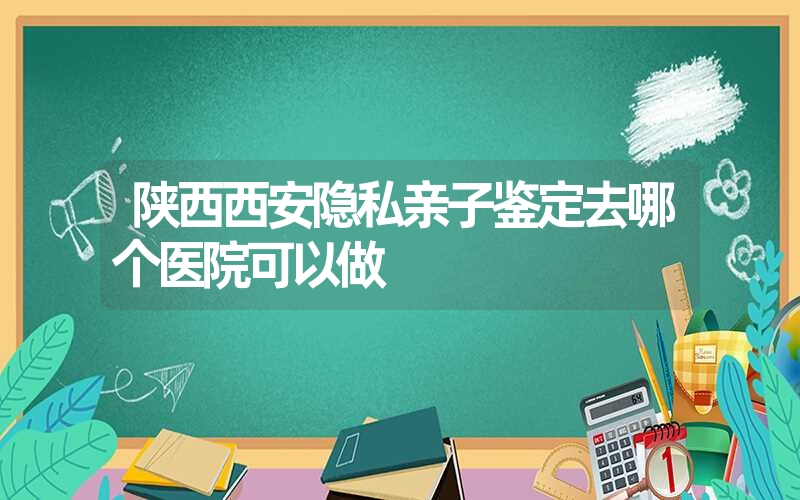 陕西西安隐私亲子鉴定去哪个医院可以做