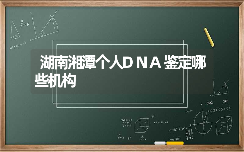 湖南湘潭个人DNA鉴定哪些机构