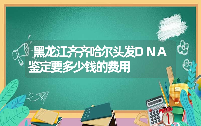 黑龙江齐齐哈尔头发DNA鉴定要多少钱的费用