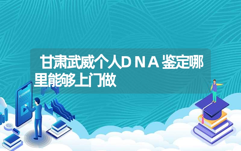 甘肃武威个人DNA鉴定哪里能够上门做