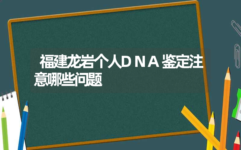 福建龙岩个人DNA鉴定注意哪些问题