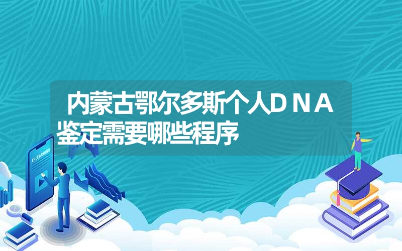 内蒙古鄂尔多斯个人DNA鉴定需要哪些程序