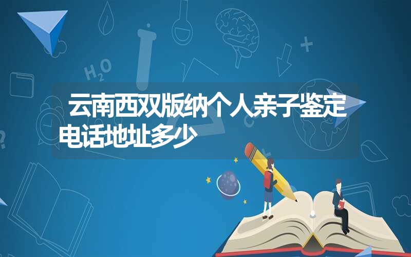 云南西双版纳个人亲子鉴定电话地址多少