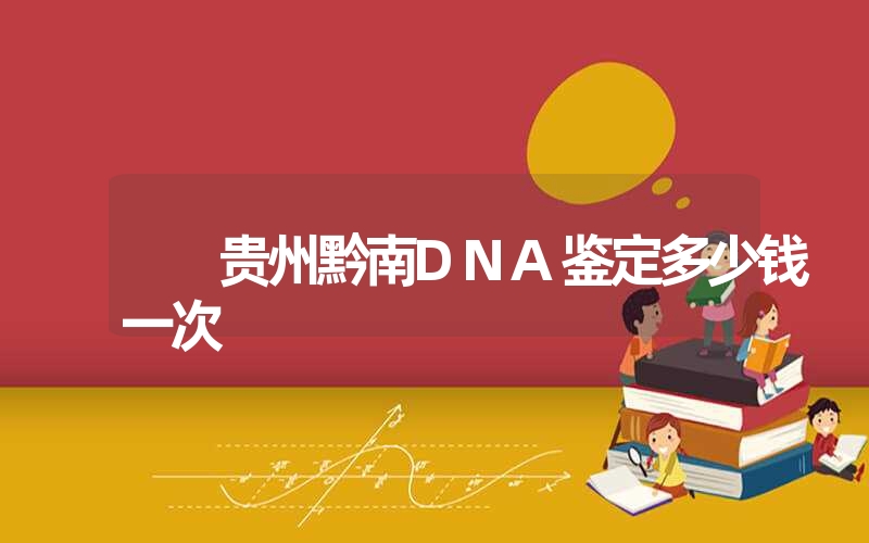 贵州黔南DNA鉴定多少钱一次