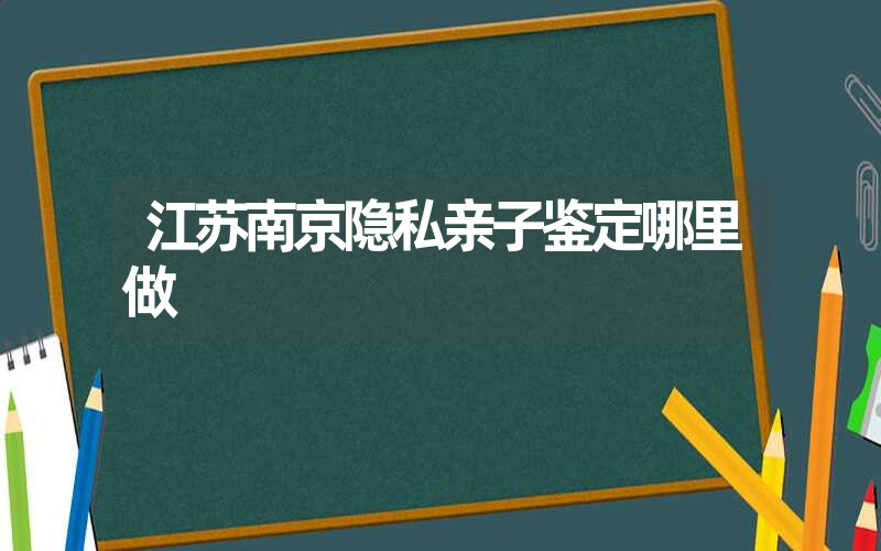 江苏南京隐私亲子鉴定哪里做