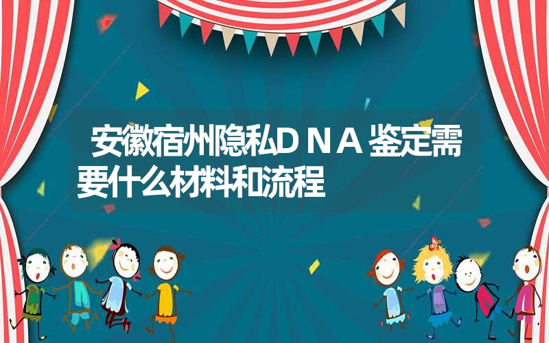 安徽宿州隐私DNA鉴定需要什么材料和流程