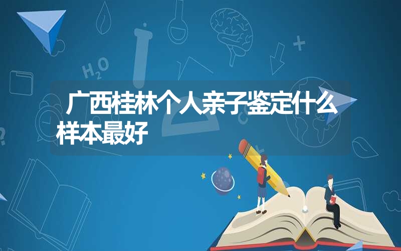 广西桂林个人亲子鉴定什么样本最好