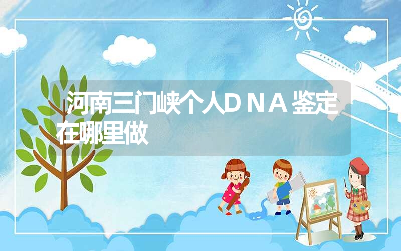 河南三门峡个人DNA鉴定在哪里做