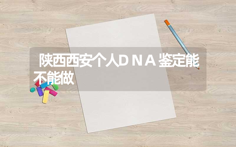 陕西西安个人DNA鉴定能不能做