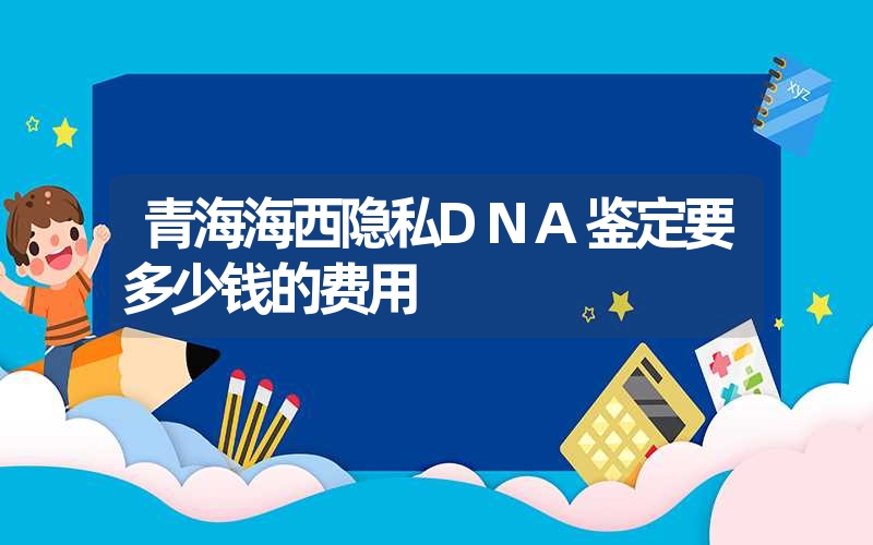 青海海西隐私DNA鉴定要多少钱的费用