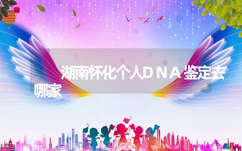 湖南怀化个人DNA鉴定去哪家