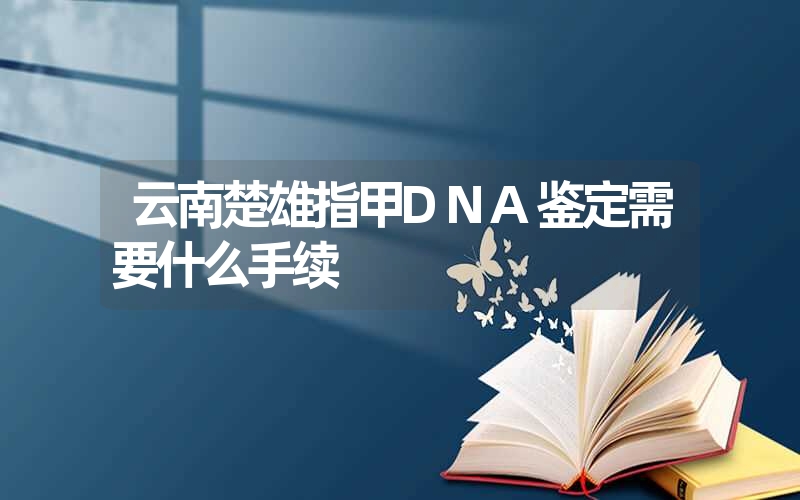 云南楚雄指甲DNA鉴定需要什么手续