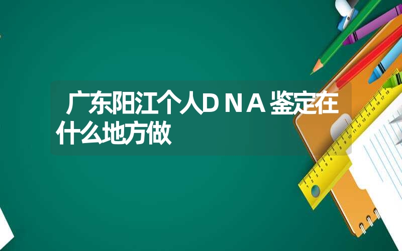 广东阳江个人DNA鉴定在什么地方做