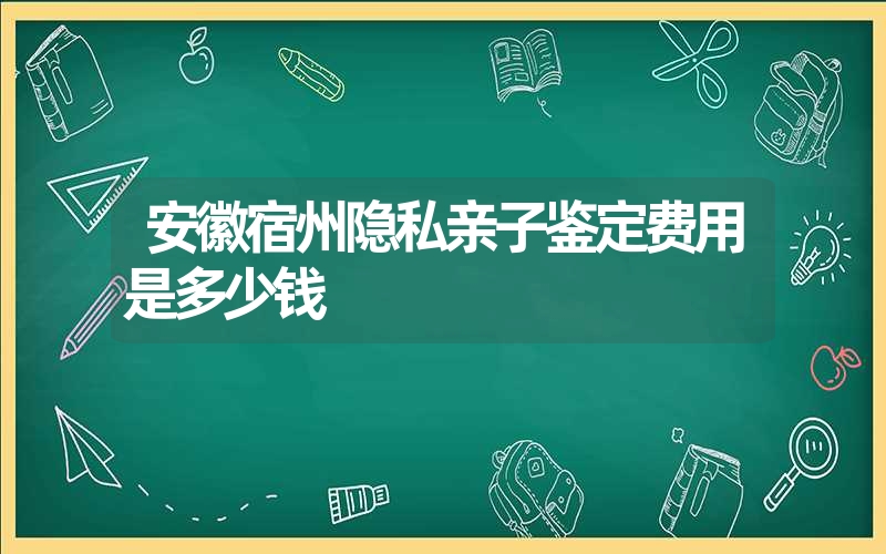 安徽宿州隐私亲子鉴定费用是多少钱