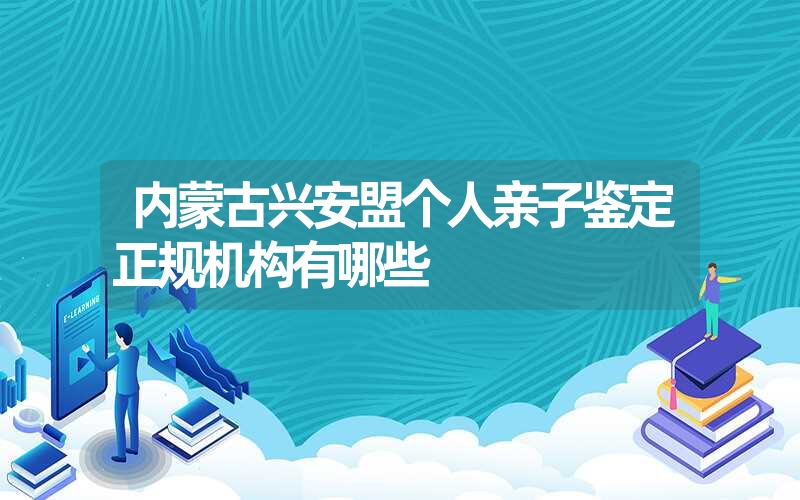 内蒙古兴安盟个人亲子鉴定正规机构有哪些