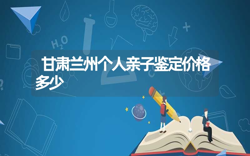 甘肃兰州个人亲子鉴定价格多少