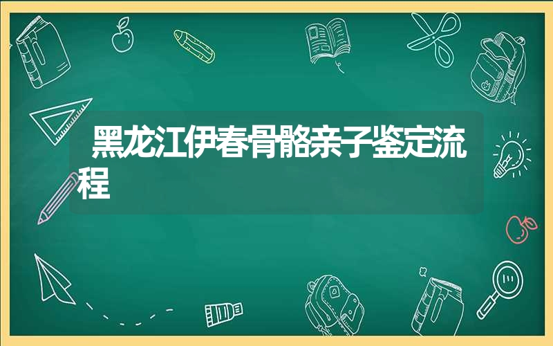 黑龙江伊春骨骼亲子鉴定流程