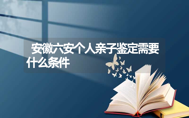 安徽六安个人亲子鉴定需要什么条件