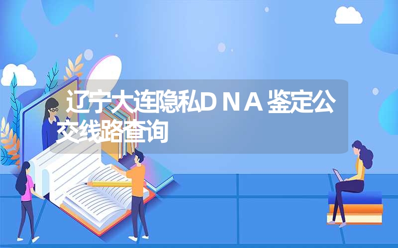 辽宁大连隐私DNA鉴定公交线路查询