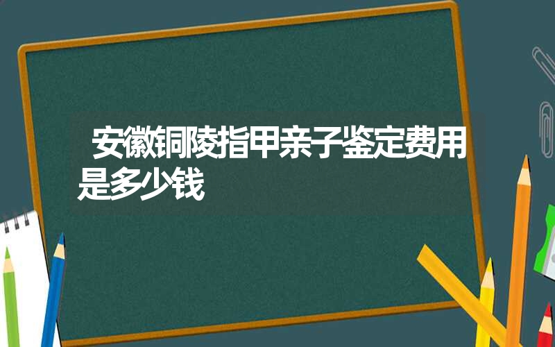 安徽铜陵指甲亲子鉴定费用是多少钱