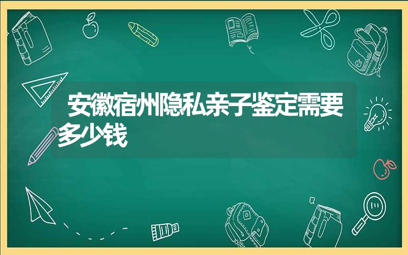 安徽宿州隐私亲子鉴定需要多少钱