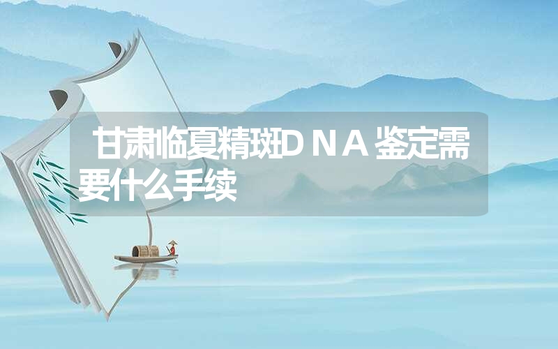 甘肃临夏精斑DNA鉴定需要什么手续