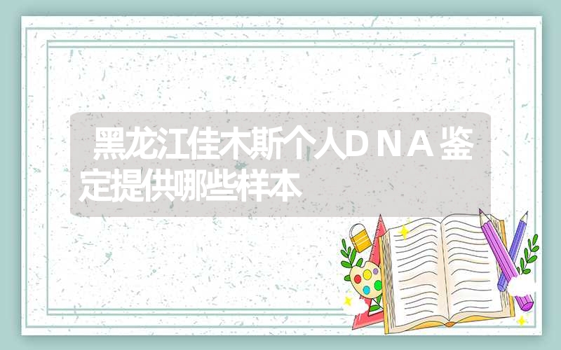 黑龙江佳木斯个人DNA鉴定提供哪些样本