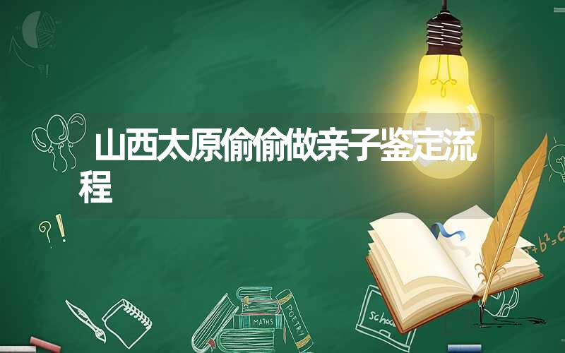 山西太原偷偷做亲子鉴定流程