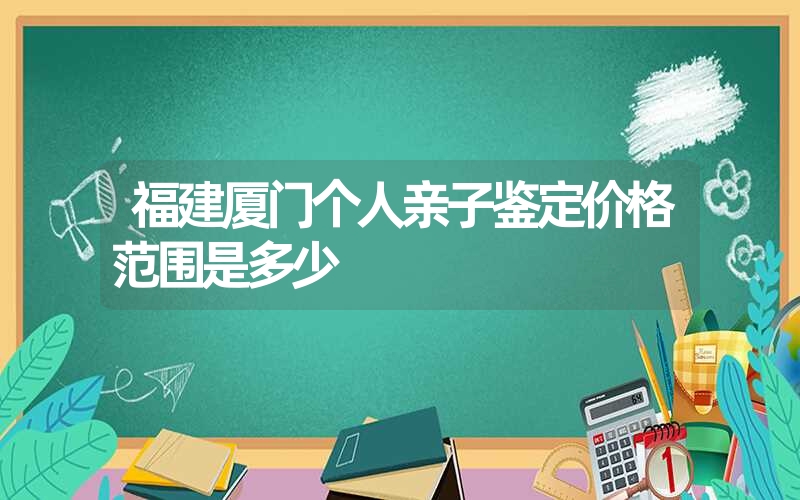 福建厦门个人亲子鉴定价格范围是多少