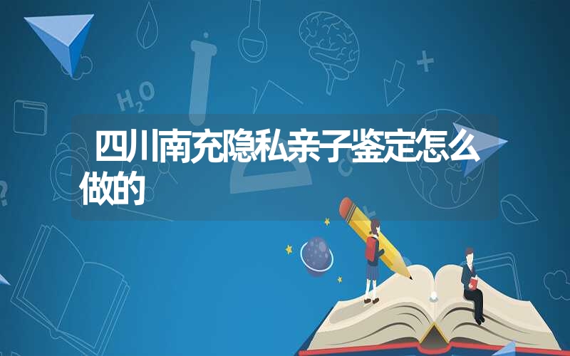 四川南充隐私亲子鉴定怎么做的