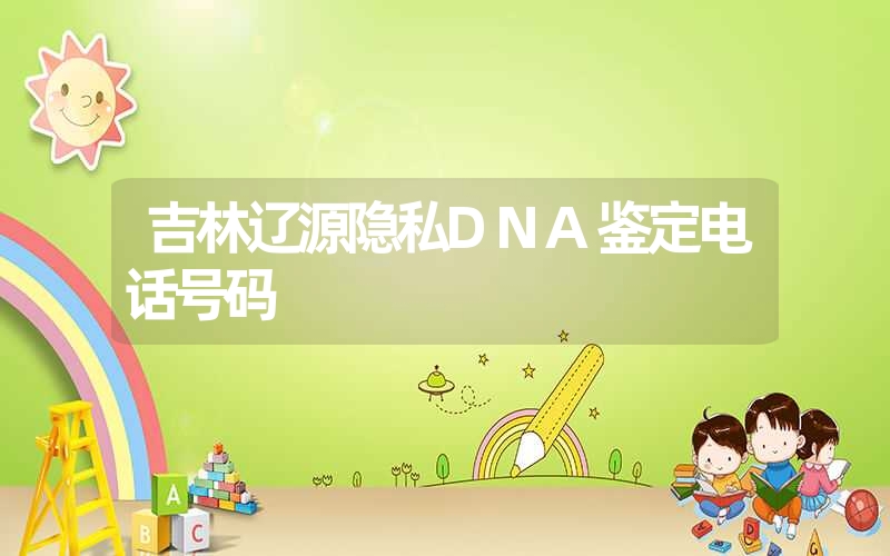 吉林辽源隐私DNA鉴定电话号码