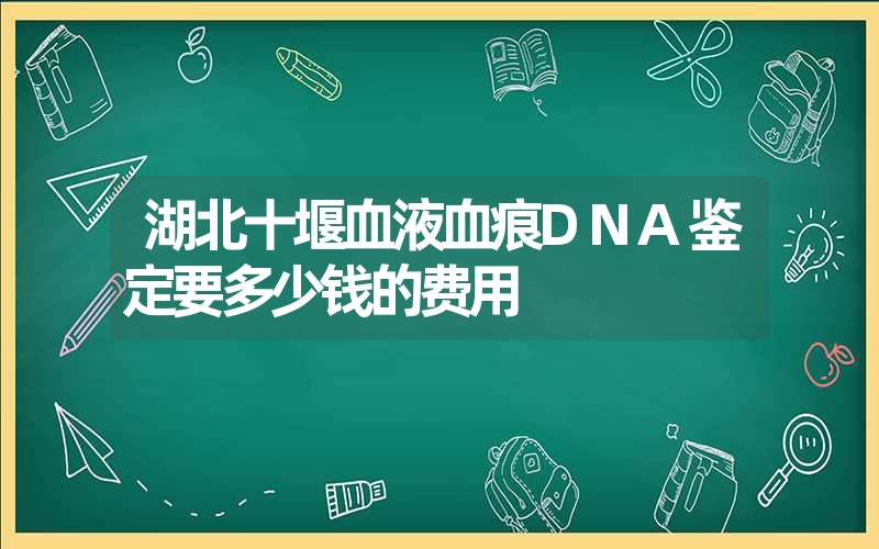 湖北十堰血液血痕DNA鉴定要多少钱的费用