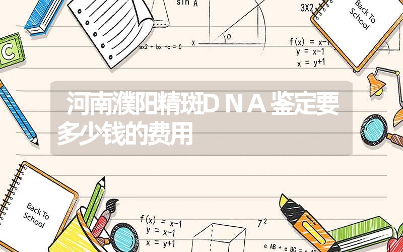 河南濮阳精斑DNA鉴定要多少钱的费用