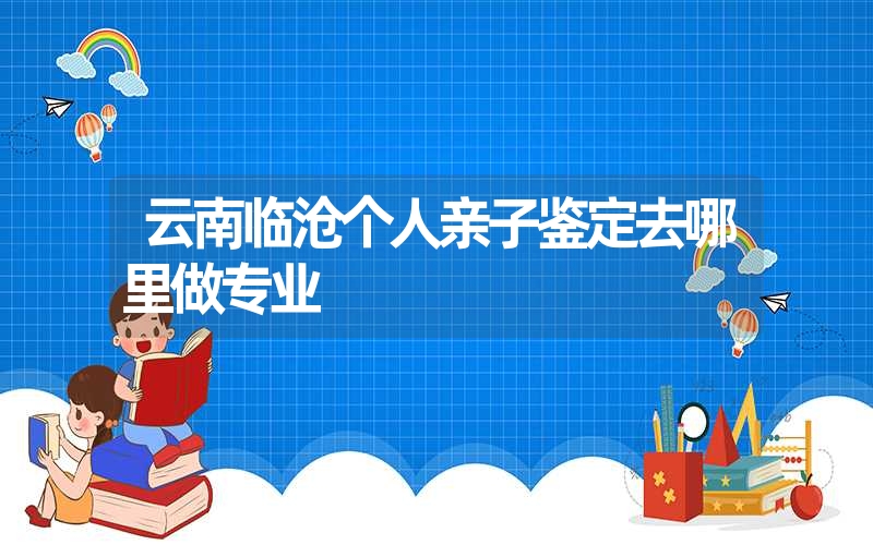 云南临沧个人亲子鉴定去哪里做专业