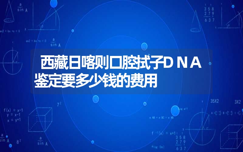 西藏日喀则口腔拭子DNA鉴定要多少钱的费用