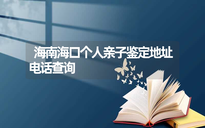 海南海口个人亲子鉴定地址电话查询