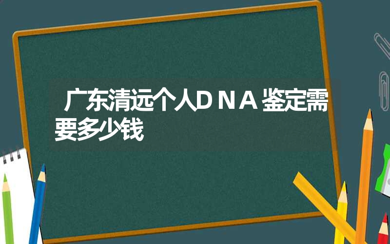 广东清远个人DNA鉴定需要多少钱