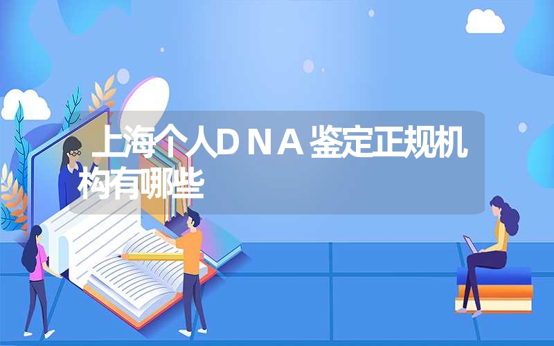 上海个人DNA鉴定正规机构有哪些