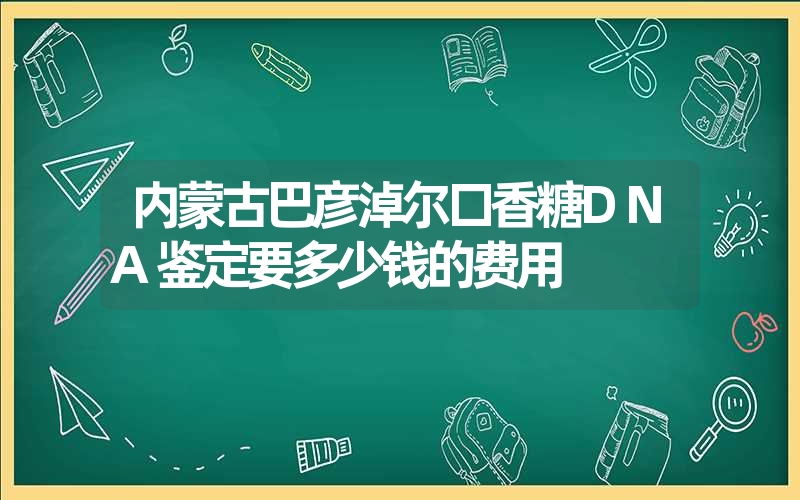 内蒙古巴彦淖尔口香糖DNA鉴定要多少钱的费用