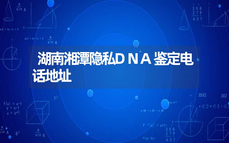 湖南湘潭隐私DNA鉴定电话地址