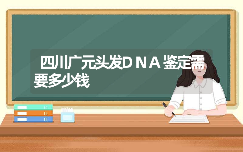 四川广元头发DNA鉴定需要多少钱