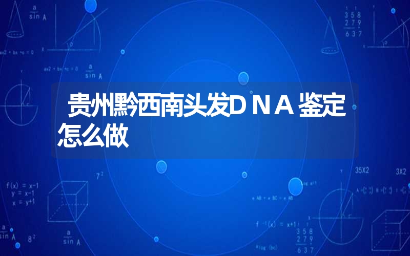 贵州黔西南头发DNA鉴定怎么做