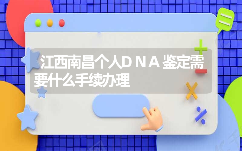 江西南昌个人DNA鉴定需要什么手续办理