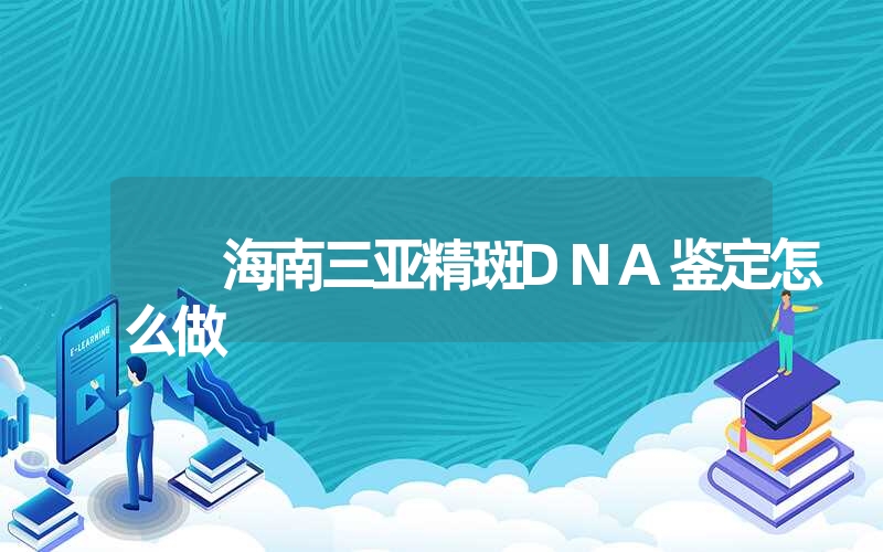 海南三亚精斑DNA鉴定怎么做